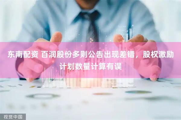 东南配资 百润股份多则公告出现差错，股权激励计划数量计算有误