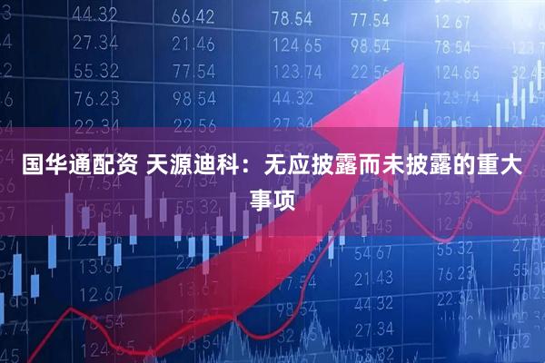 国华通配资 天源迪科：无应披露而未披露的重大事项
