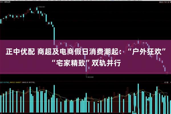正中优配 商超及电商假日消费潮起：“户外狂欢”“宅家精致”双轨并行
