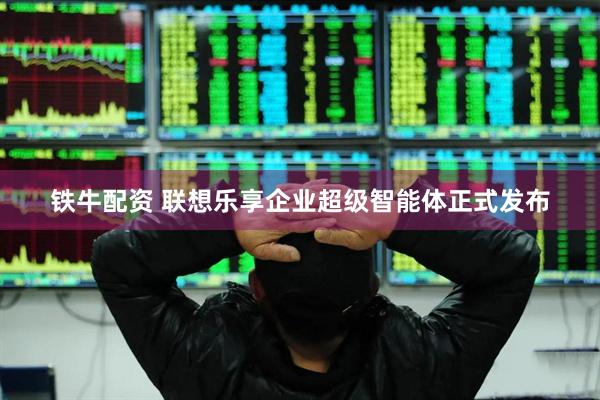 铁牛配资 联想乐享企业超级智能体正式发布