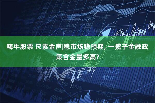 嗨牛股票 尺素金声|稳市场稳预期, 一揽子金融政策含金量多高?