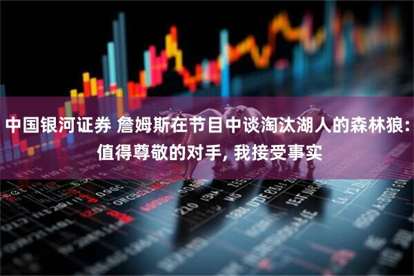 中国银河证券 詹姆斯在节目中谈淘汰湖人的森林狼: 值得尊敬的对手, 我接受事实
