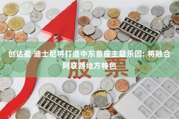 创达盈 迪士尼将打造中东首座主题乐园: 将融合阿联酋地方特色