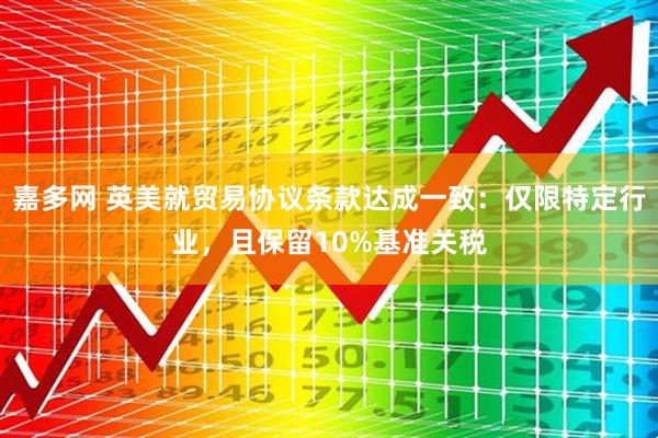 嘉多网 英美就贸易协议条款达成一致：仅限特定行业，且保留10%基准关税