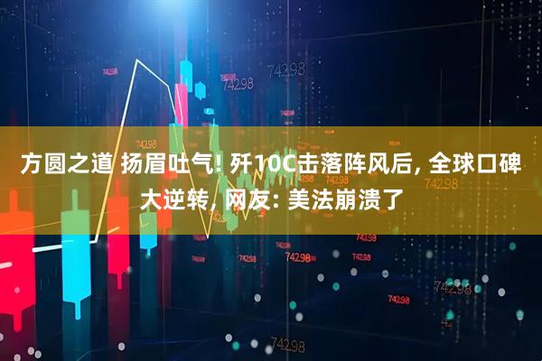 方圆之道 扬眉吐气! 歼10C击落阵风后, 全球口碑大逆转, 网友: 美法崩溃了