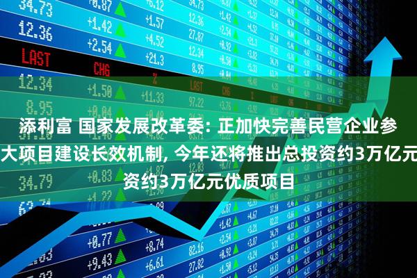 添利富 国家发展改革委: 正加快完善民营企业参与国家重大项目建设长效机制, 今年还将推出总投资约3万亿元优质项目