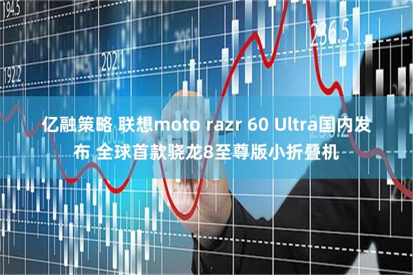 亿融策略 联想moto razr 60 Ultra国内发布 全球首款骁龙8至尊版小折叠机