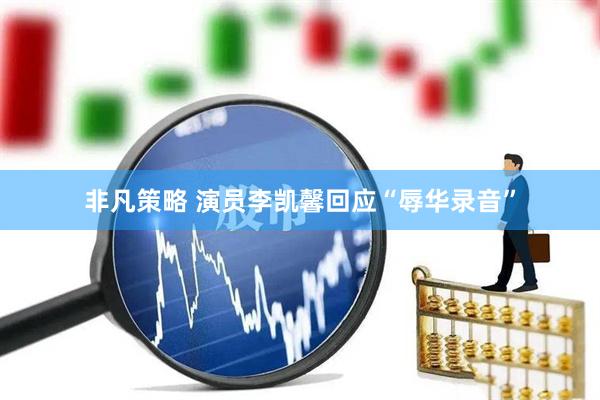 非凡策略 演员李凯馨回应“辱华录音”