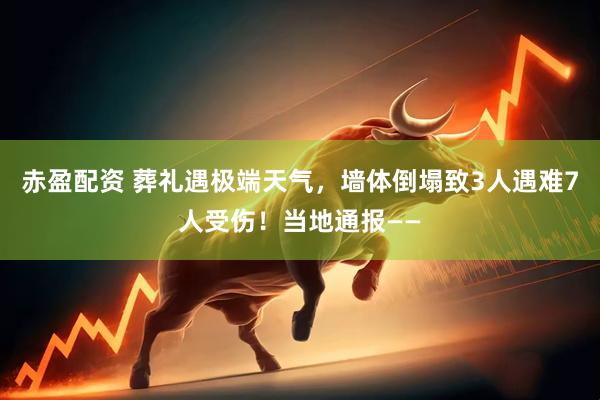 赤盈配资 葬礼遇极端天气，墙体倒塌致3人遇难7人受伤！当地通报——