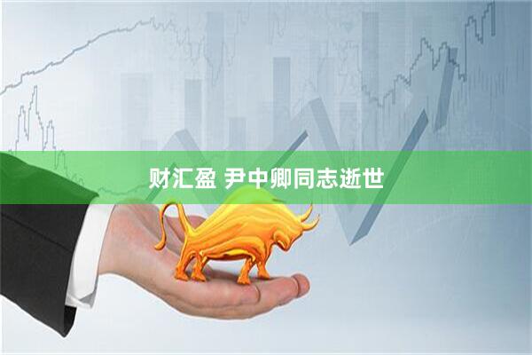 财汇盈 尹中卿同志逝世