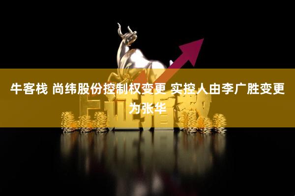 牛客栈 尚纬股份控制权变更 实控人由李广胜变更为张华