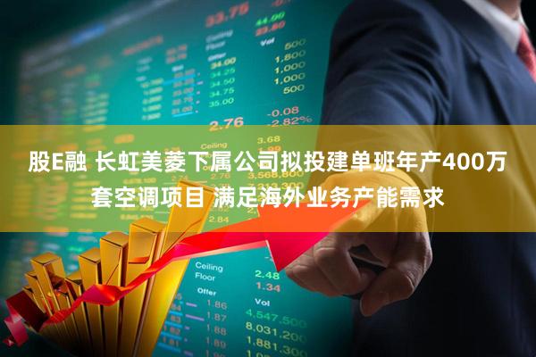 股E融 长虹美菱下属公司拟投建单班年产400万套空调项目 满足海外业务产能需求