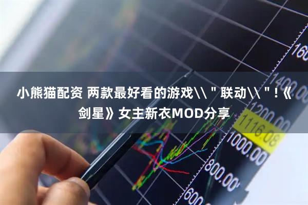 小熊猫配资 两款最好看的游戏\＂联动\＂!《剑星》女主新衣MOD分享