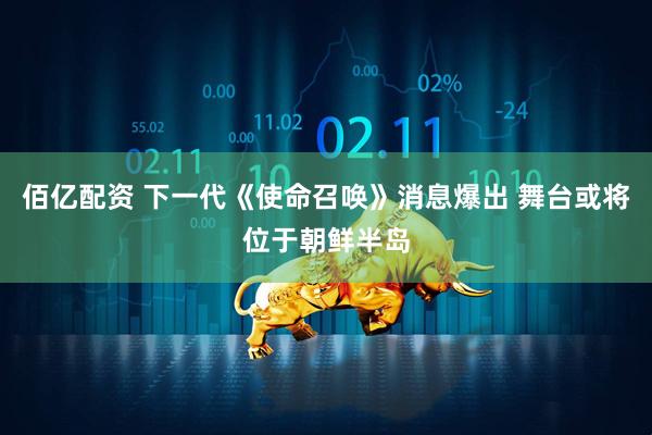 佰亿配资 下一代《使命召唤》消息爆出 舞台或将位于朝鲜半岛