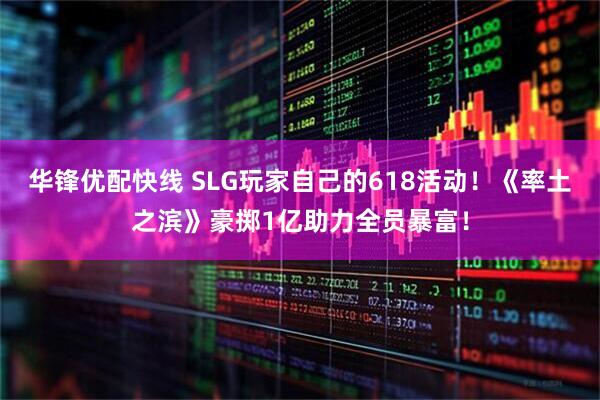 华锋优配快线 SLG玩家自己的618活动！《率土之滨》豪掷1亿助力全员暴富！
