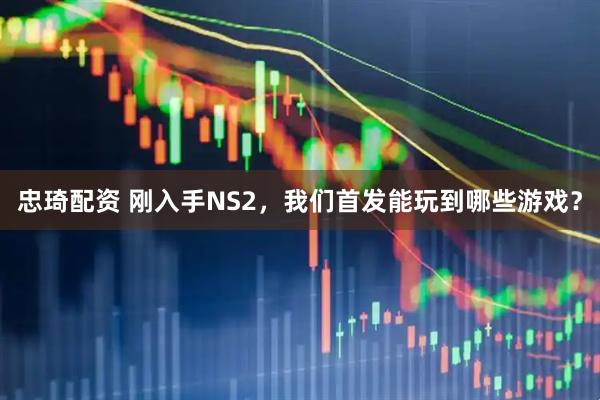 忠琦配资 刚入手NS2，我们首发能玩到哪些游戏？