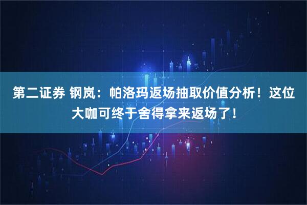 第二证券 钢岚：帕洛玛返场抽取价值分析！这位大咖可终于舍得拿来返场了！