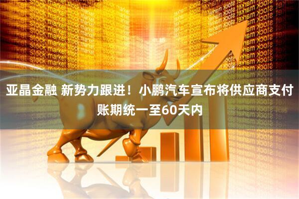 亚晶金融 新势力跟进！小鹏汽车宣布将供应商支付账期统一至60天内