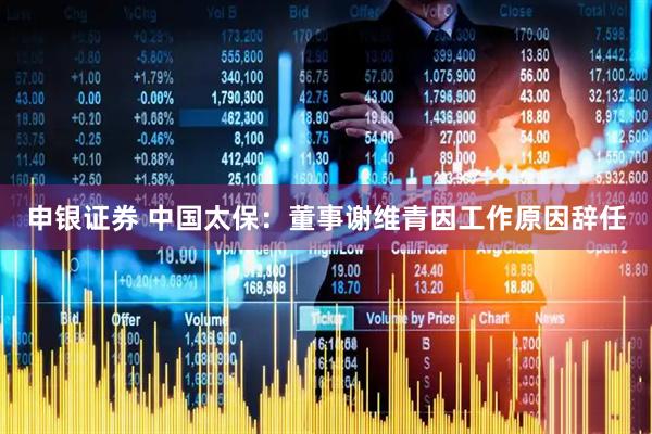 申银证券 中国太保：董事谢维青因工作原因辞任