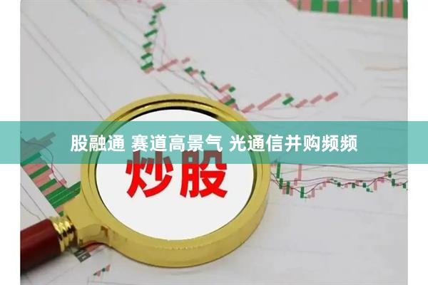 股融通 赛道高景气 光通信并购频频