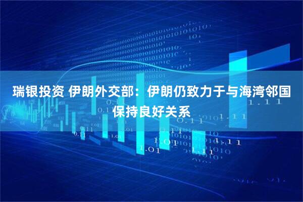 瑞银投资 伊朗外交部：伊朗仍致力于与海湾邻国保持良好关系