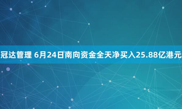 冠达管理 6月24日南向资金全天净买入25.88亿港元