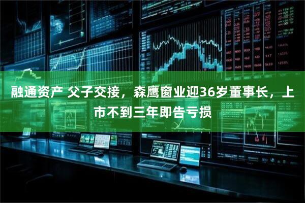 融通资产 父子交接，森鹰窗业迎36岁董事长，上市不到三年即告亏损