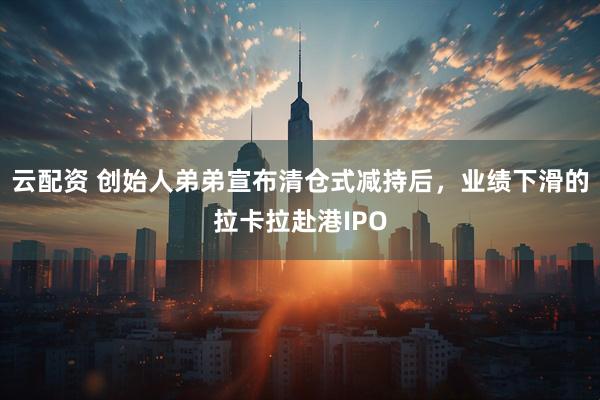云配资 创始人弟弟宣布清仓式减持后，业绩下滑的拉卡拉赴港IPO