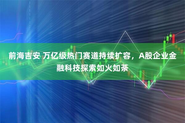 前海吉安 万亿级热门赛道持续扩容，A股企业金融科技探索如火如荼
