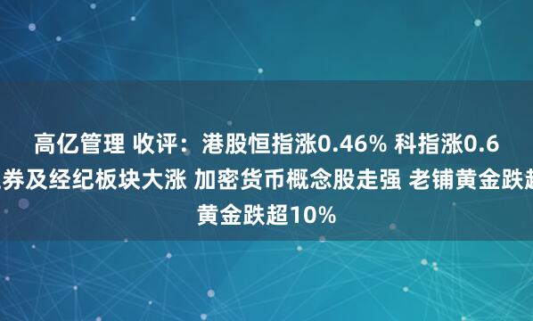 高亿管理 收评：港股恒指涨0.46% 科指涨0.61% 证券及经纪板块大涨 加密货币概念股走强 老铺黄金跌超10%