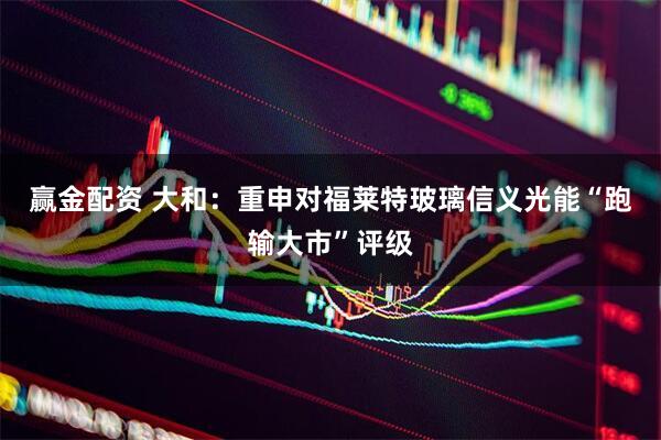 赢金配资 大和：重申对福莱特玻璃信义光能“跑输大市”评级