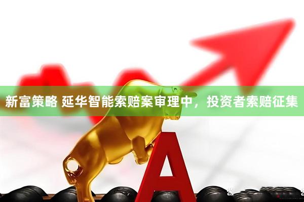 新富策略 延华智能索赔案审理中，投资者索赔征集