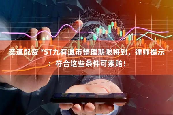 奕道配资 *ST九有退市整理期限将到，律师提示：符合这些条件可索赔！