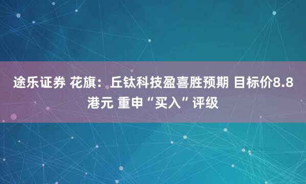 途乐证券 花旗：丘钛科技盈喜胜预期 目标价8.8港元 重申“买入”评级