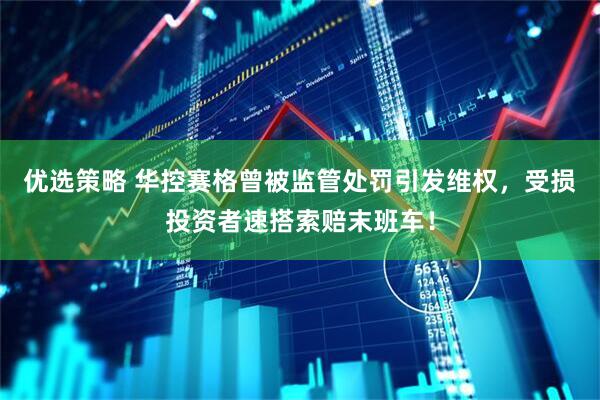 优选策略 华控赛格曾被监管处罚引发维权，受损投资者速搭索赔末班车！