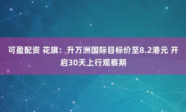 可盈配资 花旗：升万洲国际目标价至8.2港元 开启30天上行观察期