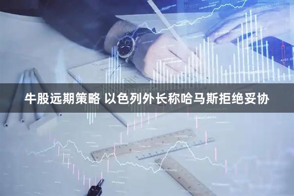 牛股远期策略 以色列外长称哈马斯拒绝妥协