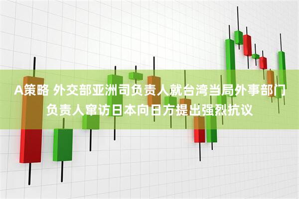 A策略 外交部亚洲司负责人就台湾当局外事部门负责人窜访日本向日方提出强烈抗议