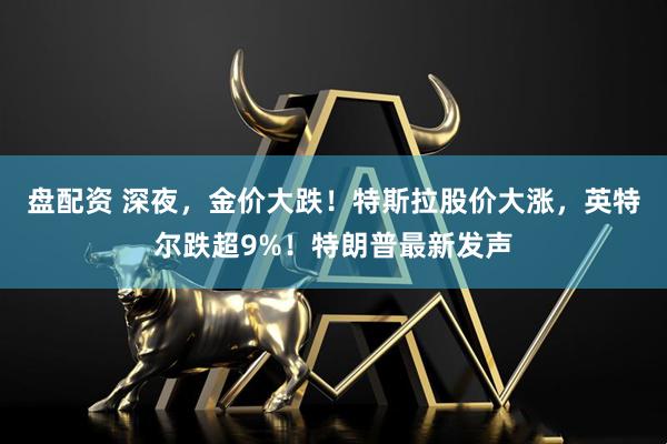 盘配资 深夜，金价大跌！特斯拉股价大涨，英特尔跌超9%！特朗普最新发声