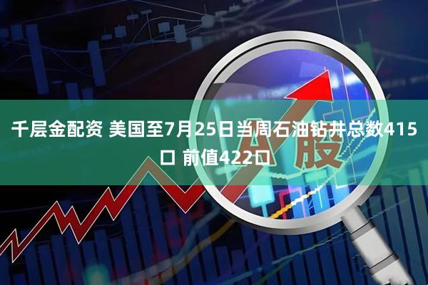 千层金配资 美国至7月25日当周石油钻井总数415口 前值422口