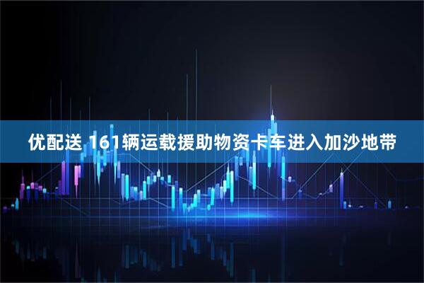 优配送 161辆运载援助物资卡车进入加沙地带