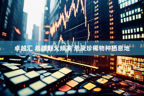 卓越汇 希腊野火频发 危及珍稀物种栖息地