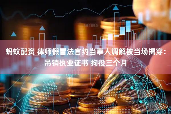 蚂蚁配资 律师假冒法官约当事人调解被当场揭穿：吊销执业证书 拘役三个月