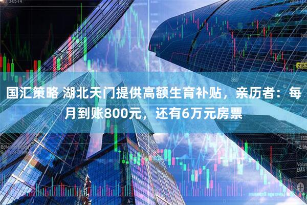 国汇策略 湖北天门提供高额生育补贴，亲历者：每月到账800元，还有6万元房票