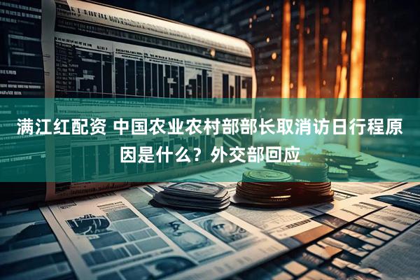 满江红配资 中国农业农村部部长取消访日行程原因是什么？外交部回应