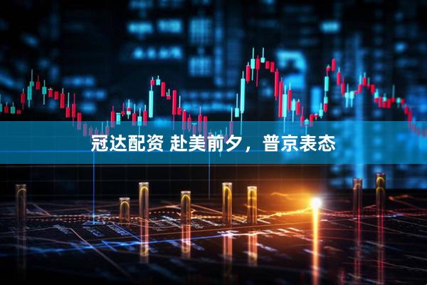 冠达配资 赴美前夕，普京表态