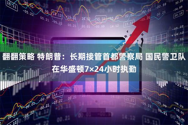 翻翻策略 特朗普：长期接管首都警察局 国民警卫队在华盛顿7×24小时执勤
