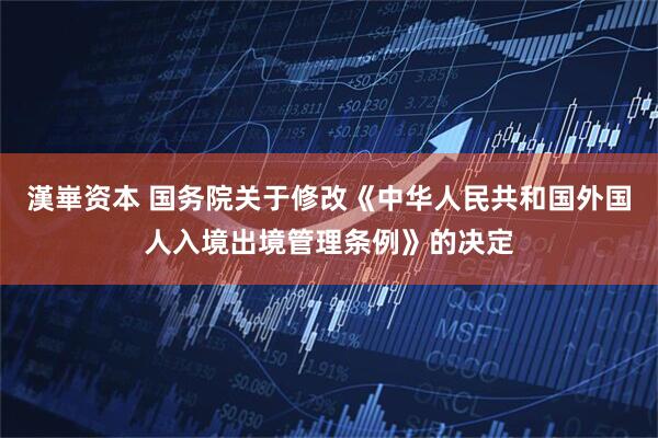 漢崋资本 国务院关于修改《中华人民共和国外国人入境出境管理条例》的决定