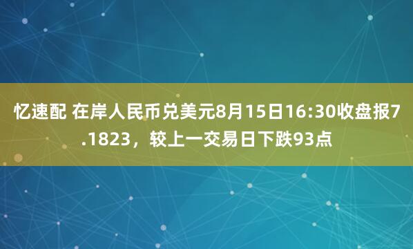 忆速配 在岸人民币兑美元8月15日16:30收盘报7.1823，较上一交易日下跌93点