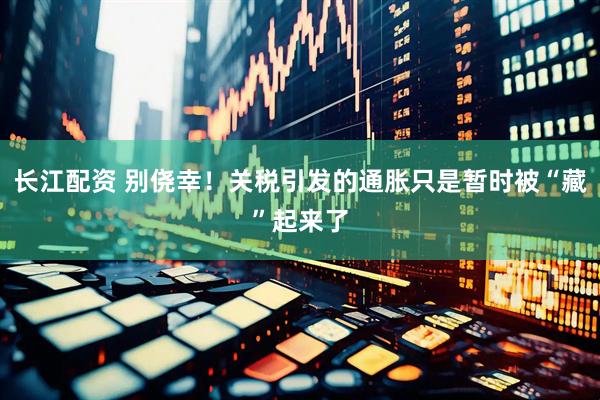 长江配资 别侥幸！关税引发的通胀只是暂时被“藏”起来了